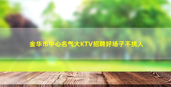 金华市中心名气大KTV招聘好场子不挑人